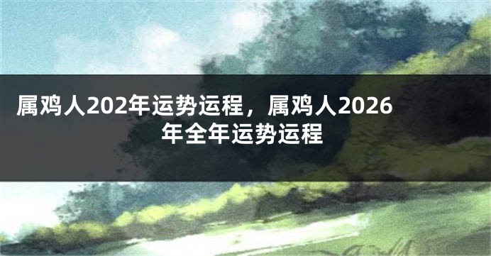 属鸡人202年运势运程，属鸡人2026年全年运势运程