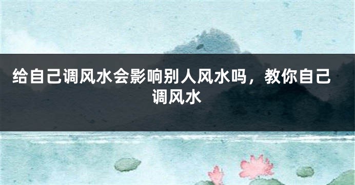 给自己调风水会影响别人风水吗，教你自己调风水