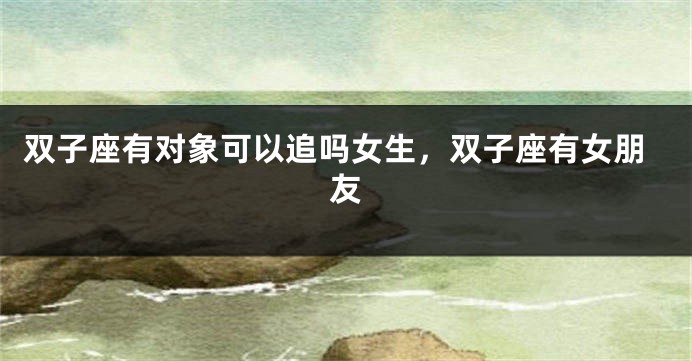 双子座有对象可以追吗女生，双子座有女朋友