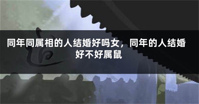 同年同属相的人结婚好吗女，同年的人结婚好不好属鼠