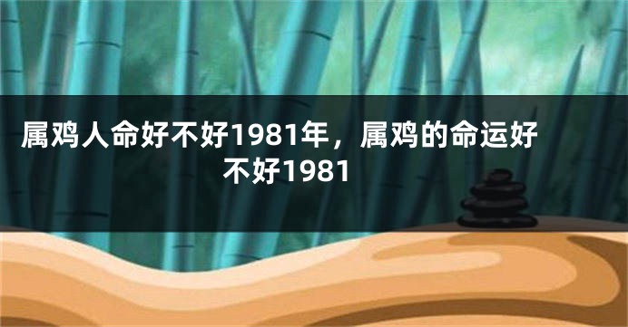 属鸡人命好不好1981年,属鸡的命运好不好1981