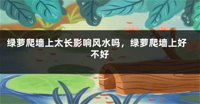 绿萝爬墙上太长影响风水吗，绿萝爬墙上好不好