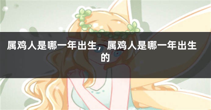 属鸡人是哪一年出生,属鸡人是哪一年出生的