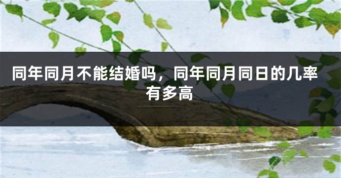 同年同月不能结婚吗,同年同月同日的几率有多高