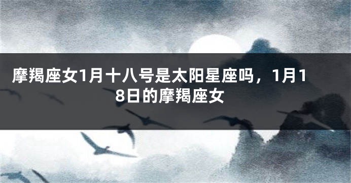 摩羯座女1月十八号是太阳星座吗,1月18日的摩羯座女