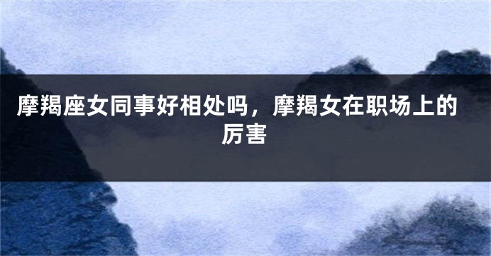 摩羯座女同事好相处吗，摩羯女在职场上的厉害