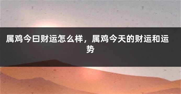属鸡今曰财运怎么样,属鸡今天的财运和运势
