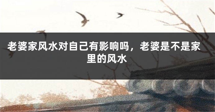老婆家风水对自己有影响吗,老婆是不是家里的风水