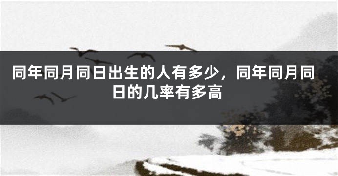 同年同月同日出生的人有多少，同年同月同日的几率有多高