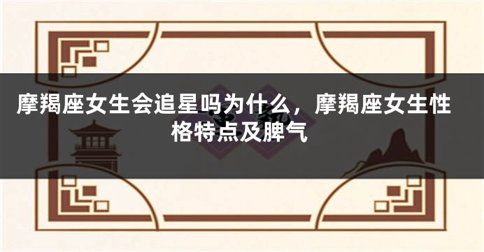 摩羯座女生会追星吗为什么，摩羯座女生性格特点及脾气