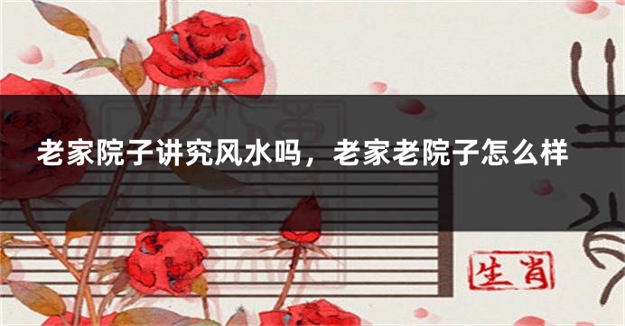 老家院子讲究风水吗，老家老院子怎么样