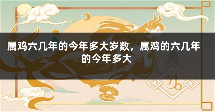 属鸡六几年的今年多大岁数,属鸡的六几年的今年多大