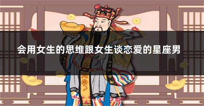 会用女生的思维跟女生谈恋爱的星座男