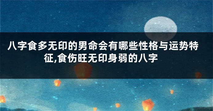 八字食多无印的男命会有哪些性格与运势特征,食伤旺无印身弱的八字