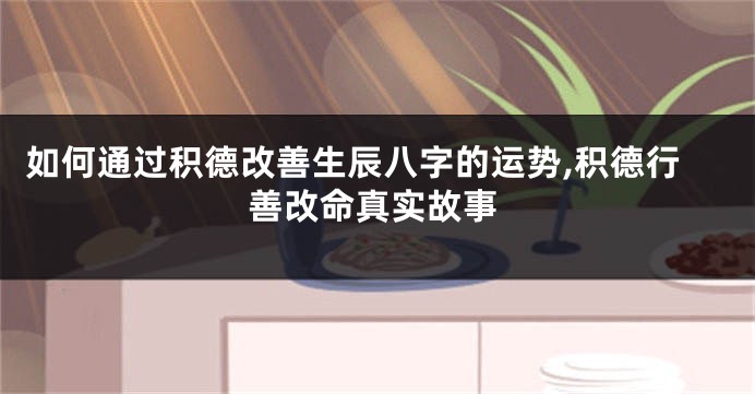 如何通过积德改善生辰八字的运势,积德行善改命真实故事