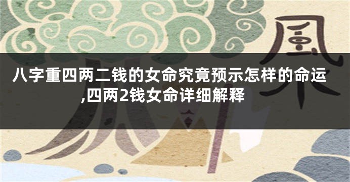 八字重四两二钱的女命究竟预示怎样的命运,四两2钱女命详细解释