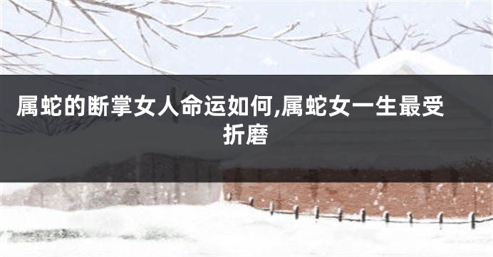 属蛇的断掌女人命运如何,属蛇女一生最受折磨