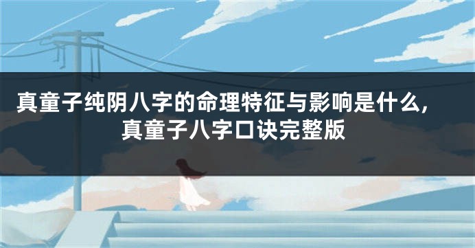 真童子纯阴八字的命理特征与影响是什么,真童子八字口诀完整版