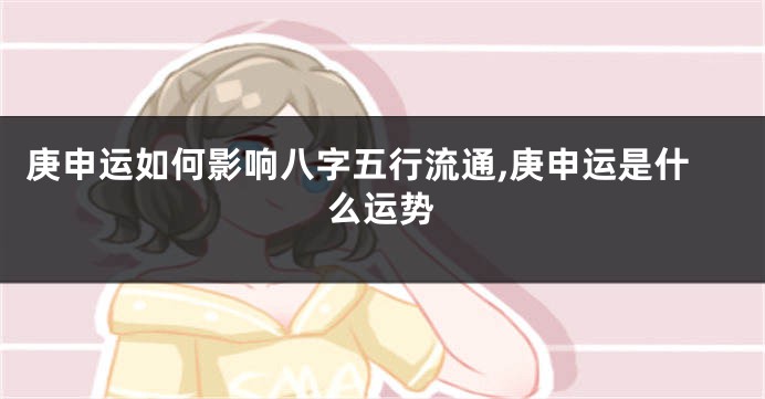庚申运如何影响八字五行流通,庚申运是什么运势