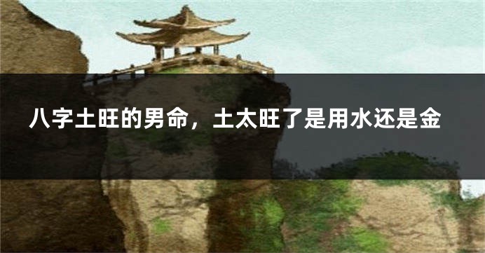 八字土旺的男命，土太旺了是用水还是金