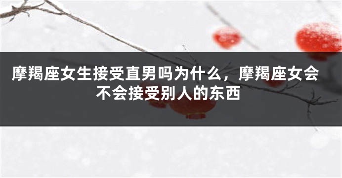 摩羯座女生接受直男吗为什么，摩羯座女会不会接受别人的东西