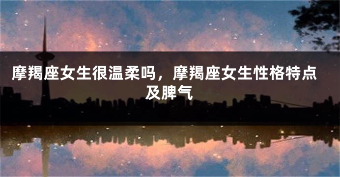 摩羯座女生很温柔吗，摩羯座女生性格特点及脾气