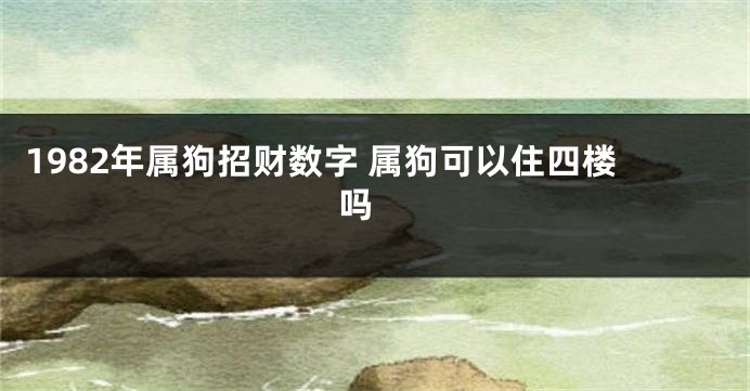1982年属狗招财数字 属狗可以住四楼吗 
