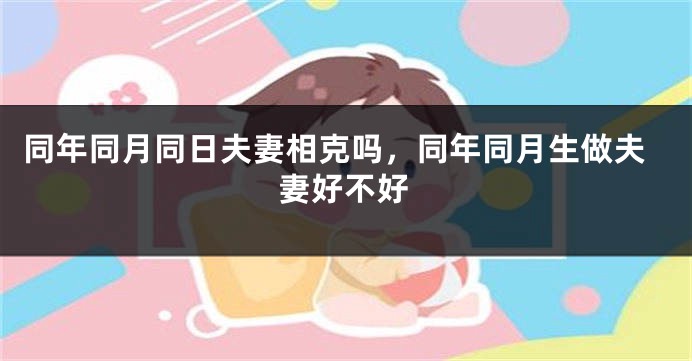 同年同月同日夫妻相克吗，同年同月生做夫妻好不好