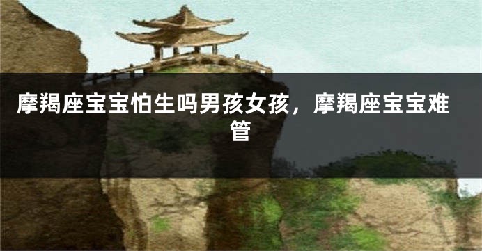 摩羯座宝宝怕生吗男孩女孩，摩羯座宝宝难管