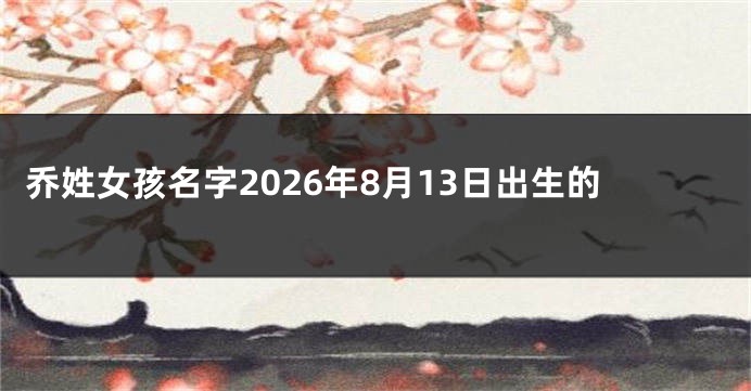 乔姓女孩名字2026年8月13日出生的