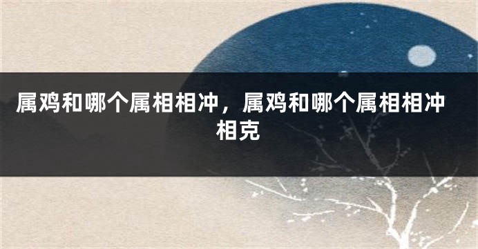 属鸡和哪个属相相冲，属鸡和哪个属相相冲相克
