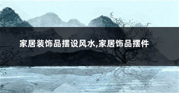 家居装饰品摆设风水,家居饰品摆件