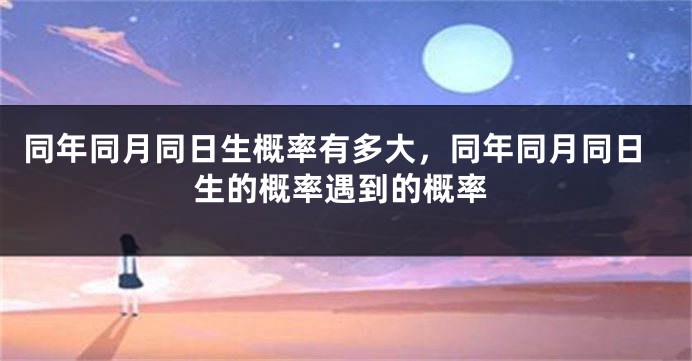 同年同月同日生概率有多大，同年同月同日生的概率遇到的概率