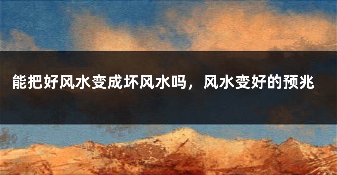 能把好风水变成坏风水吗,风水变好的预兆