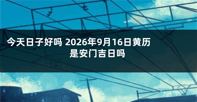 今天日子好吗 2026年9月16日黄历是安门吉日吗