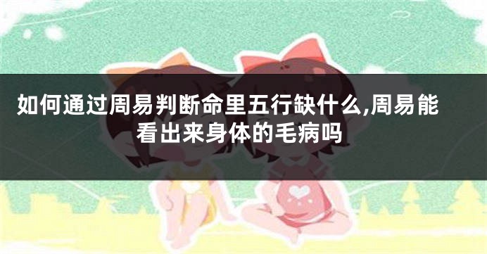 如何通过周易判断命里五行缺什么,周易能看出来身体的毛病吗