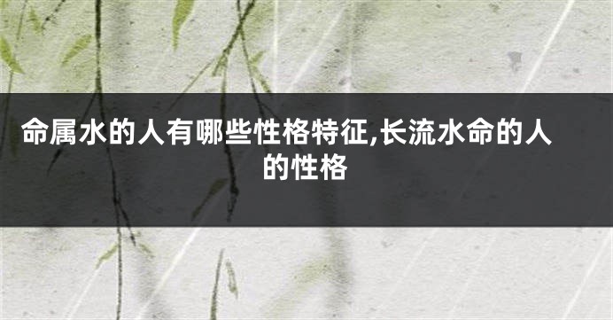 命属水的人有哪些性格特征,长流水命的人的性格