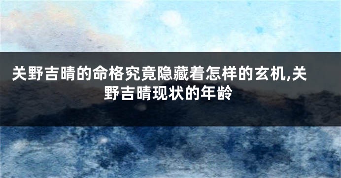 关野吉晴的命格究竟隐藏着怎样的玄机,关野吉晴现状的年龄