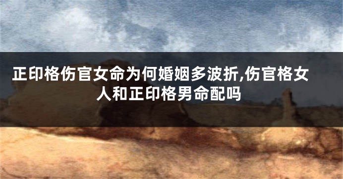 正印格伤官女命为何婚姻多波折,伤官格女人和正印格男命配吗