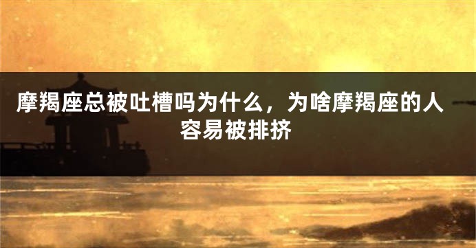 摩羯座总被吐槽吗为什么，为啥摩羯座的人容易被排挤