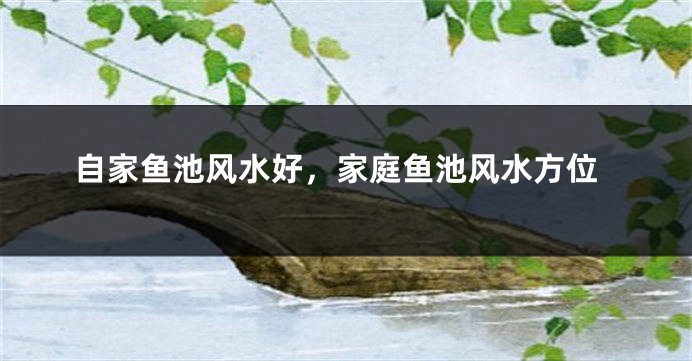 自家鱼池风水好，家庭鱼池风水方位