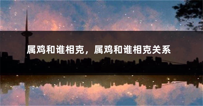 属鸡和谁相克，属鸡和谁相克关系
