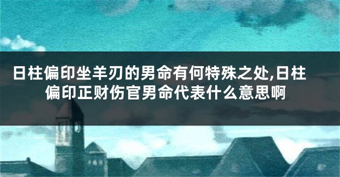 日柱偏印坐羊刃的男命有何特殊之处,日柱偏印正财伤官男命代表什么意思啊