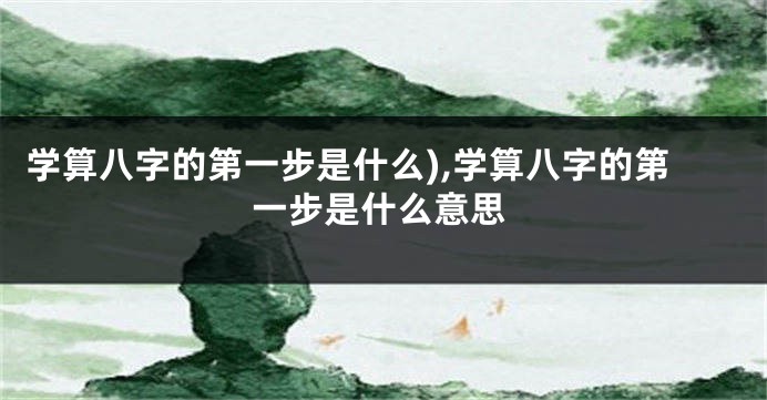 学算八字的第一步是什么),学算八字的第一步是什么意思