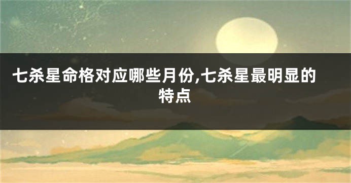 七杀星命格对应哪些月份,七杀星最明显的特点