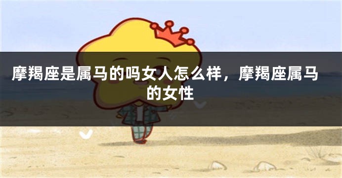 摩羯座是属马的吗女人怎么样,摩羯座属马的女性