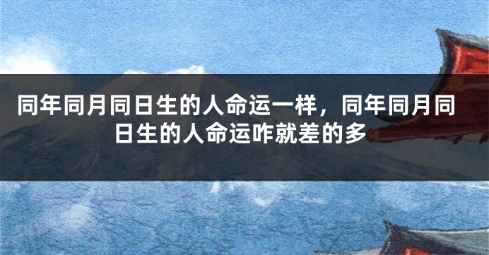 同年同月同日生的人命运一样,同年同月同日生的人命运咋就差的多
