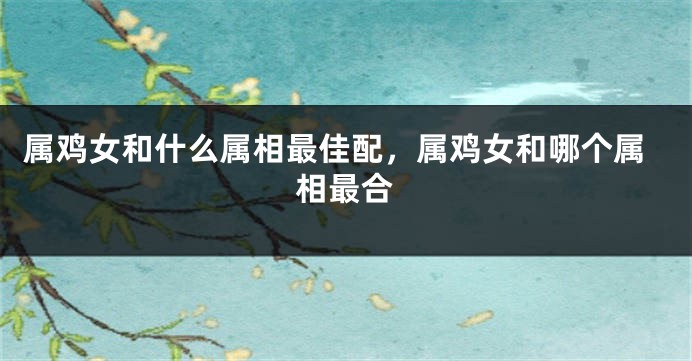 属鸡女和什么属相最佳配,属鸡女和哪个属相最合