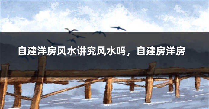 自建洋房风水讲究风水吗，自建房洋房