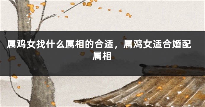 属鸡女找什么属相的合适，属鸡女适合婚配属相